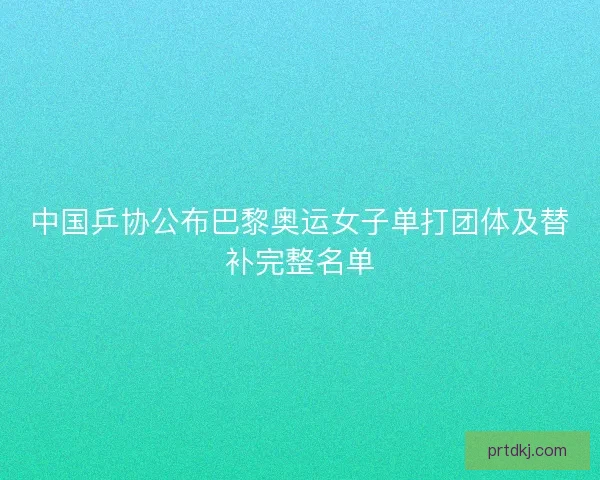 中国乒协公布巴黎奥运女子单打团体及替补完整名单