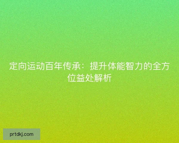 定向运动百年传承：提升体能智力的全方位益处解析