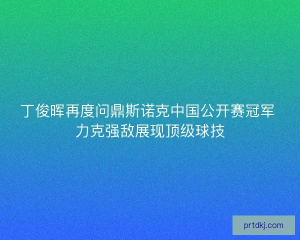 丁俊晖再度问鼎斯诺克中国公开赛冠军 力克强敌展现顶级球技