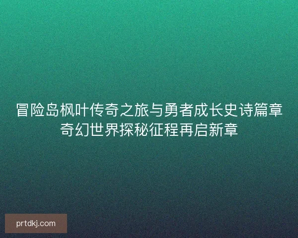 冒险岛枫叶传奇之旅与勇者成长史诗篇章奇幻世界探秘征程再启新章