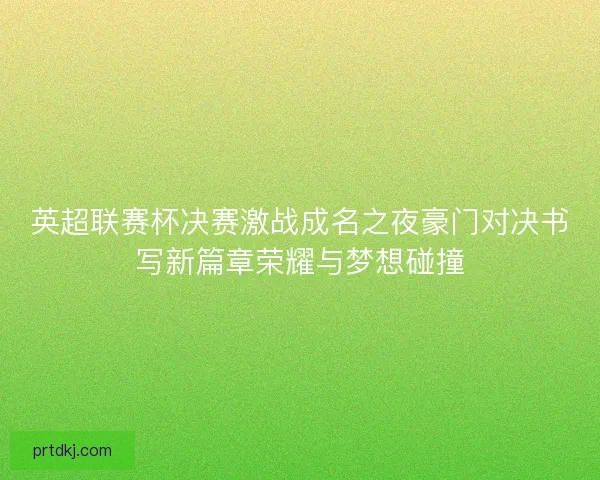 英超联赛杯决赛激战成名之夜豪门对决书写新篇章荣耀与梦想碰撞 英超联赛杯决赛激战成名之夜豪门对决书写新篇章荣耀与梦想碰撞