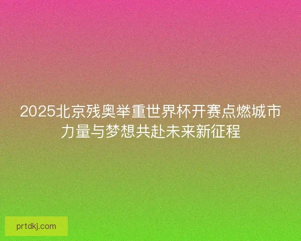 2025北京残奥举重世界杯开赛点燃城市力量与梦想共赴未来新征程 2025北京残奥举重世界杯开赛点燃城市力量与梦想共赴未来新征程