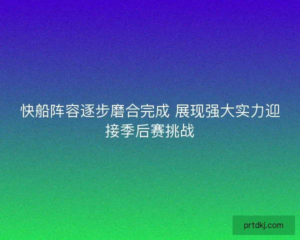 快船阵容逐步磨合完成 展现强大实力迎接季后赛挑战