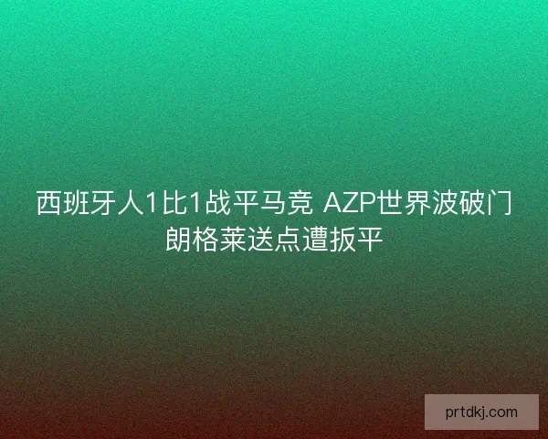 西班牙人1比1战平马竞 AZP世界波破门朗格莱送点遭扳平 西班牙人1比1战平马竞 AZP世界波破门朗格莱送点遭扳平