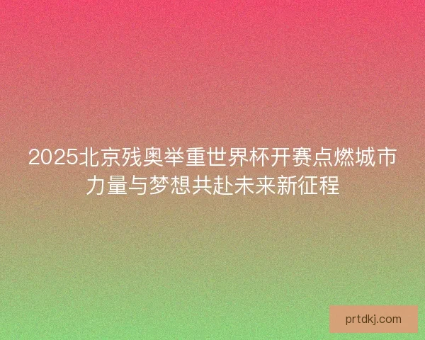 2025北京残奥举重世界杯开赛点燃城市力量与梦想共赴未来新征程