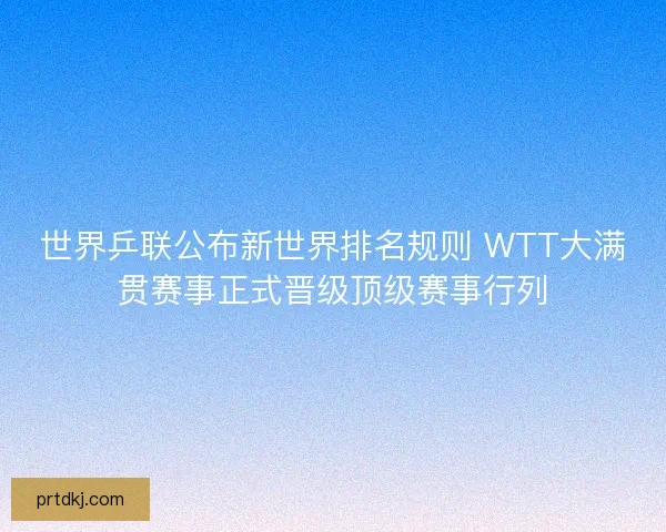 世界乒联公布新世界排名规则 WTT大满贯赛事正式晋级顶级赛事行列 世界乒联公布新世界排名规则 WTT大满贯赛事正式晋级顶级赛事行列