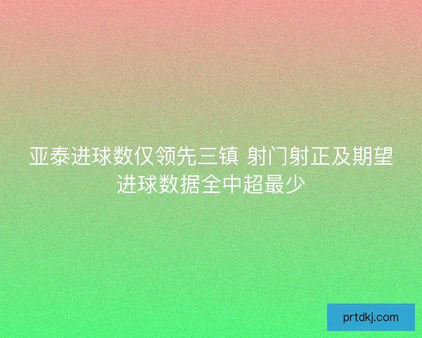 亚泰进球数仅领先三镇 射门射正及期望进球数据全中超最少
