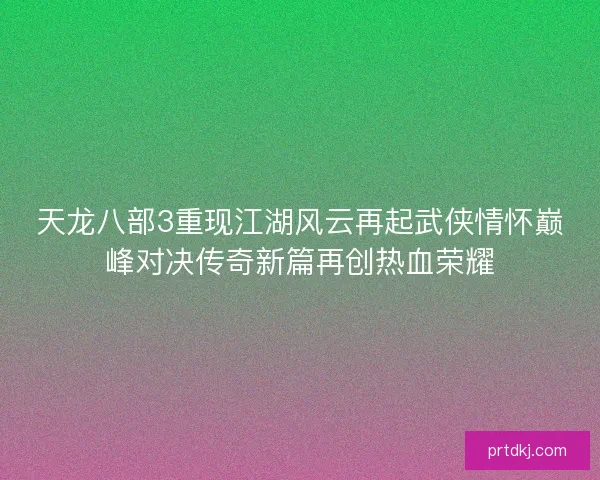 天龙八部3重现江湖风云再起武侠情怀巅峰对决传奇新篇再创热血荣耀