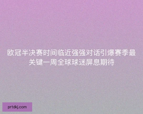 欧冠半决赛时间临近强强对话引爆赛季最关键一周全球球迷屏息期待