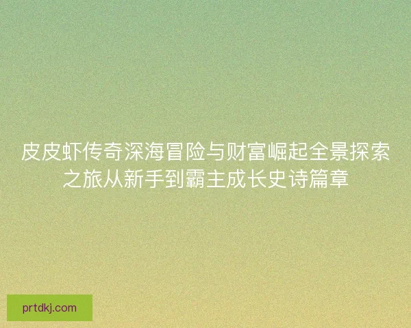 皮皮虾传奇深海冒险与财富崛起全景探索之旅从新手到霸主成长史诗篇章 皮皮虾传奇深海冒险与财富崛起全景探索之旅从新手到霸主成长史诗篇章