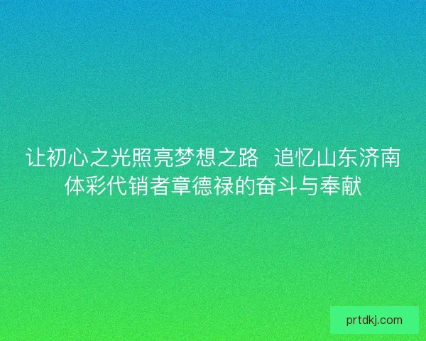 让初心之光照亮梦想之路  追忆山东济南体彩代销者章德禄的奋斗与奉献