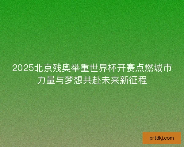 2025北京残奥举重世界杯开赛点燃城市力量与梦想共赴未来新征程 2025北京残奥举重世界杯开赛点燃城市力量与梦想共赴未来新征程