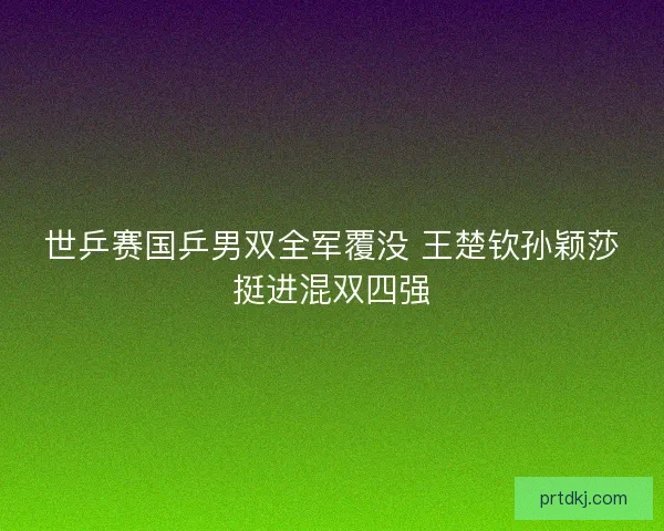 世乒赛国乒男双全军覆没 王楚钦孙颖莎挺进混双四强