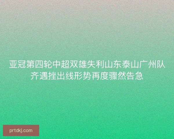 亚冠第四轮中超双雄失利山东泰山广州队齐遇挫出线形势再度骤然告急 亚冠第四轮中超双雄失利山东泰山广州队齐遇挫出线形势再度骤然告急