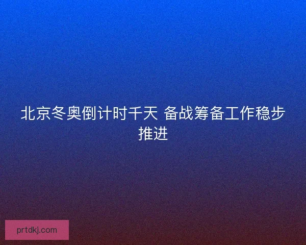 北京冬奥倒计时千天 备战筹备工作稳步推进