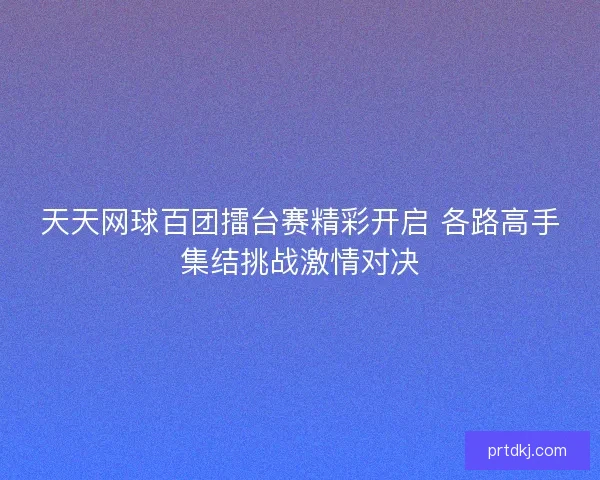 天天网球百团擂台赛精彩开启 各路高手集结挑战激情对决