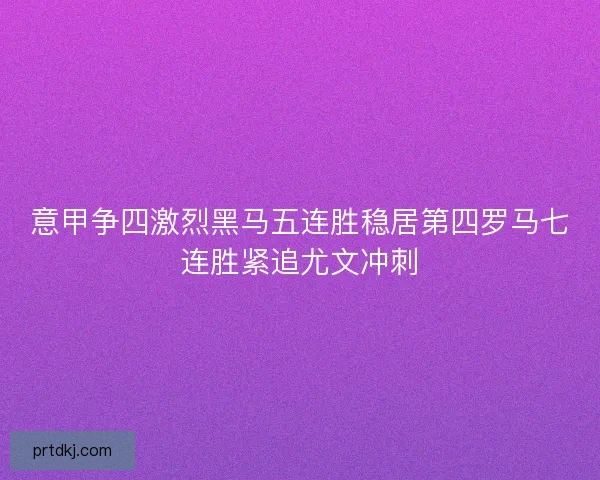 意甲争四激烈黑马五连胜稳居第四罗马七连胜紧追尤文冲刺