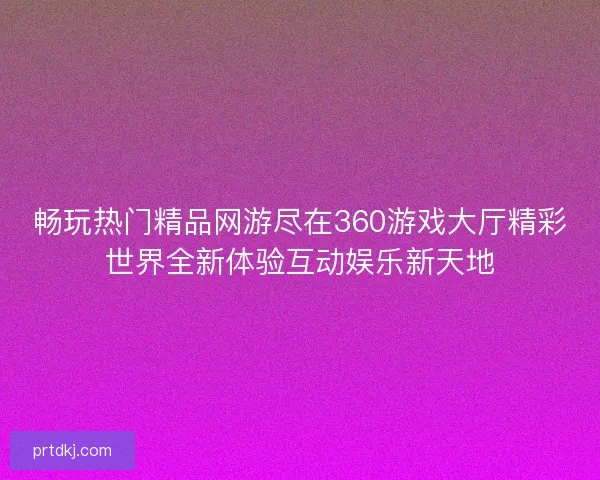 畅玩热门精品网游尽在360游戏大厅精彩世界全新体验互动娱乐新天地