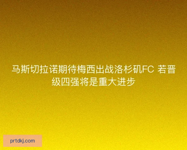 马斯切拉诺期待梅西出战洛杉矶FC 若晋级四强将是重大进步