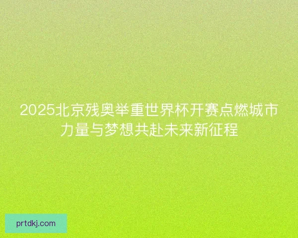 2025北京残奥举重世界杯开赛点燃城市力量与梦想共赴未来新征程
