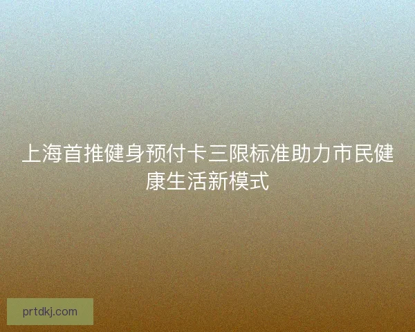 上海首推健身预付卡三限标准助力市民健康生活新模式