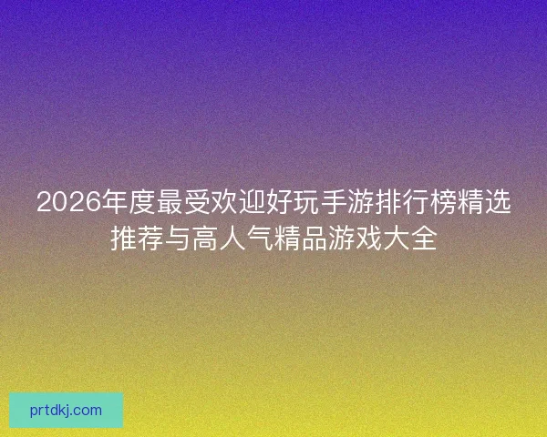 2026年度最受欢迎好玩手游排行榜精选推荐与高人气精品游戏大全