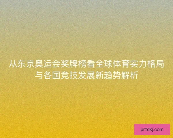 从东京奥运会奖牌榜看全球体育实力格局与各国竞技发展新趋势解析