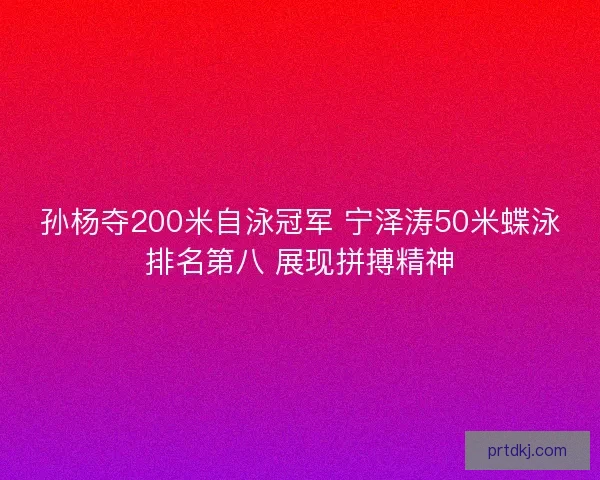 孙杨夺200米自泳冠军 宁泽涛50米蝶泳排名第八 展现拼搏精神 孙杨夺200米自泳冠军 宁泽涛50米蝶泳排名第八 展现拼搏精神