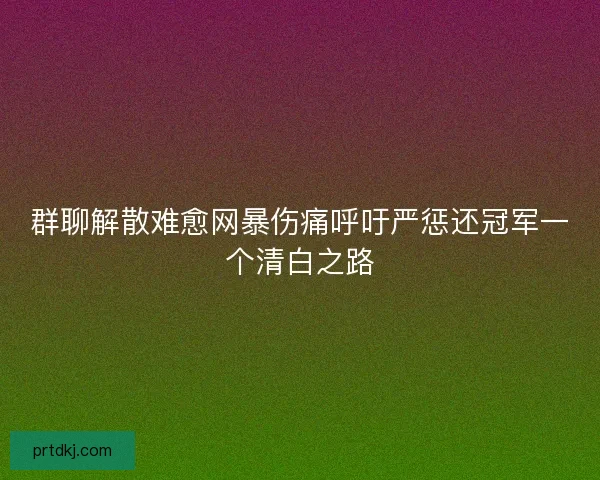 群聊解散难愈网暴伤痛呼吁严惩还冠军一个清白之路