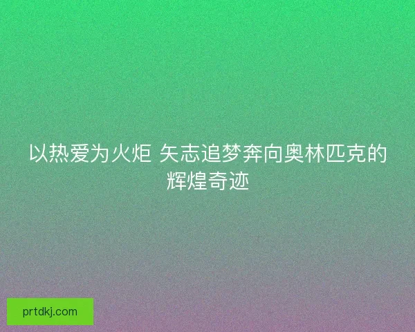 以热爱为火炬 矢志追梦奔向奥林匹克的辉煌奇迹