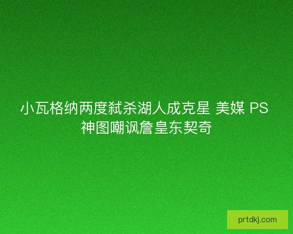 小瓦格纳两度弑杀湖人成克星 美媒 PS 神图嘲讽詹皇东契奇 小瓦格纳两度弑杀湖人成克星 美媒 PS 神图嘲讽詹皇东契奇