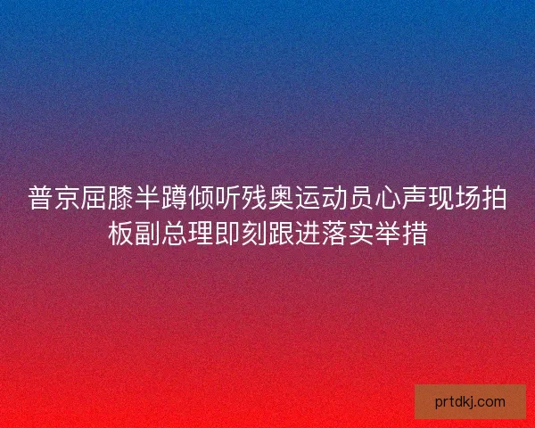 普京屈膝半蹲倾听残奥运动员心声现场拍板副总理即刻跟进落实举措