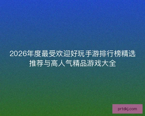 2026年度最受欢迎好玩手游排行榜精选推荐与高人气精品游戏大全 2026年度最受欢迎好玩手游排行榜精选推荐与高人气精品游戏大全