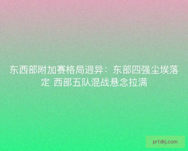 东西部附加赛格局迥异：东部四强尘埃落定 西部五队混战悬念拉满